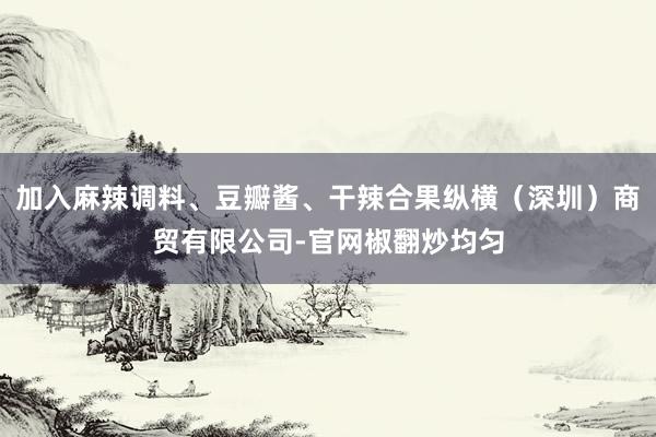 加入麻辣调料、豆瓣酱、干辣合果纵横（深圳）商贸有限公司-官网椒翻炒均匀