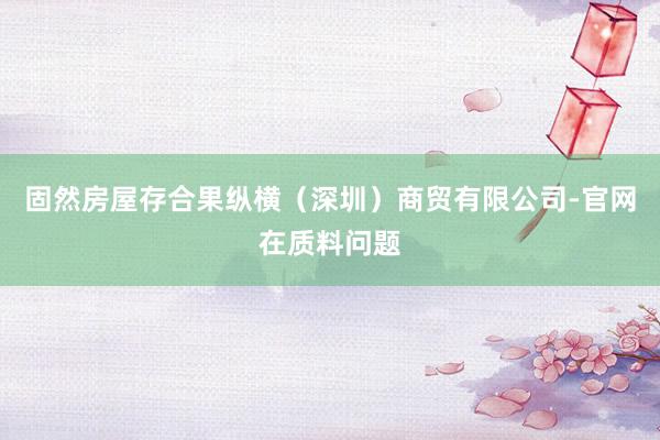 固然房屋存合果纵横(深圳)商贸有限公司-官网在质料问题