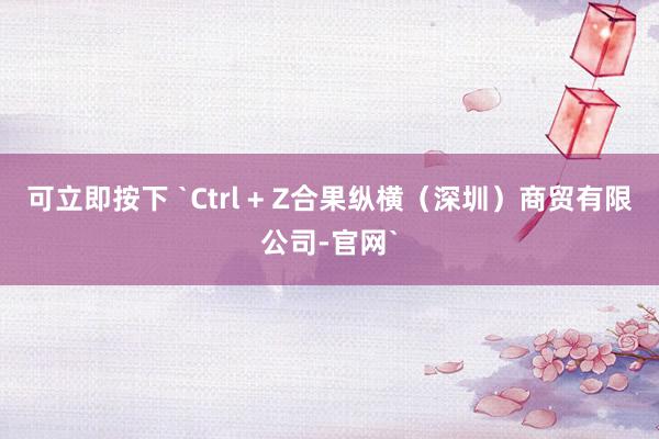 可立即按下 `Ctrl + Z合果纵横（深圳）商贸有限公司-官网`