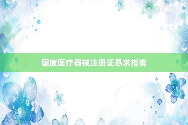 国度医疗器械注册证恳求指南