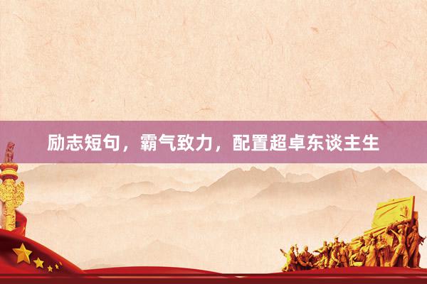 励志短句，霸气致力，配置超卓东谈主生